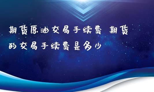 国内原油期货手续费(国内原油期货保证金和手续费)