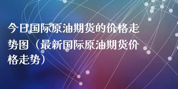 国际原油期货最新价格(国际原油期货最新价格k线走势图)