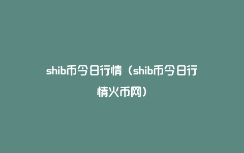 SHIB币价格今日行情(shib币价格今日行情美元)